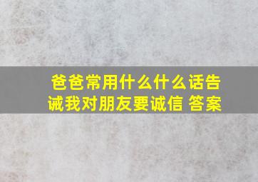 爸爸常用什么什么话告诫我对朋友要诚信 答案